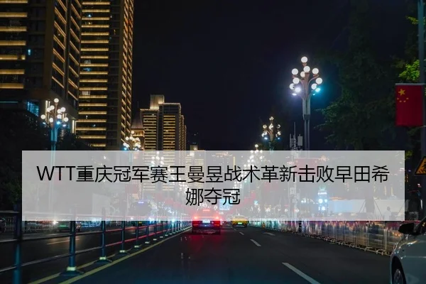 WTT重庆冠军赛王曼昱战术革新击败早田希娜夺冠