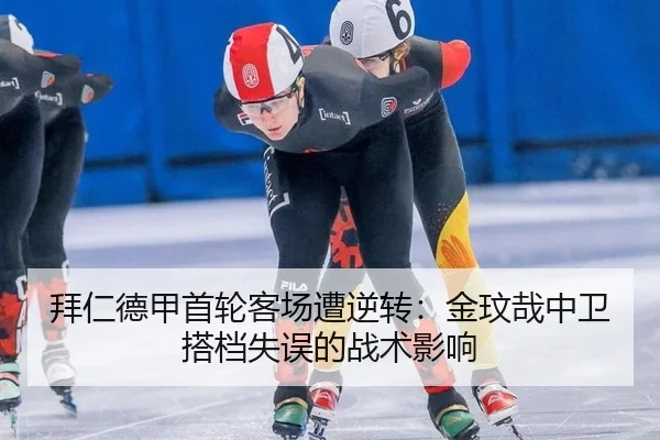 拜仁德甲首轮客场遭逆转：金玟哉中卫搭档失误的战术影响