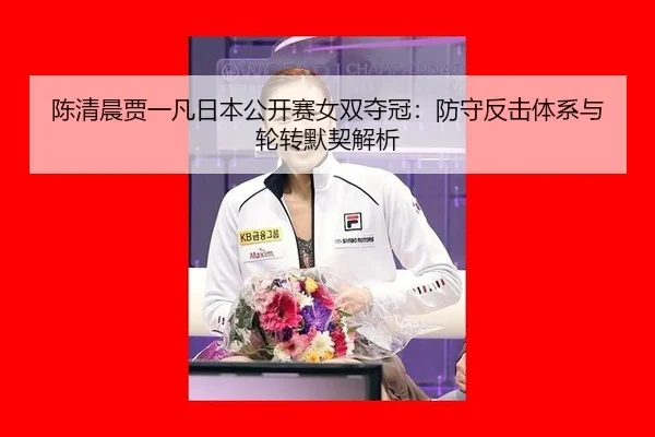 陈清晨贾一凡日本公开赛女双夺冠：防守反击体系与轮转默契解析
